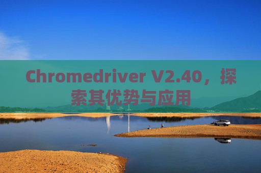 Chromedriver V2.40，探索其优势与应用